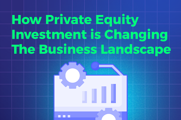 From Startups to Large Corporations: How Private Equity Investment is Changing the Business Landscape